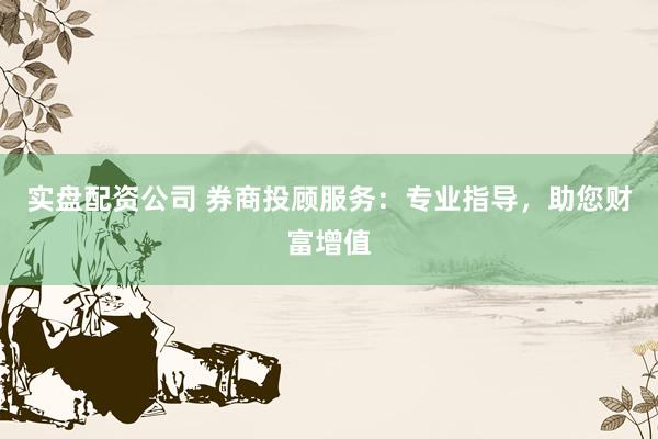 實(shí)盤配資公司 券商投顧服務(wù)：專業(yè)指導(dǎo)，助您財(cái)富增值