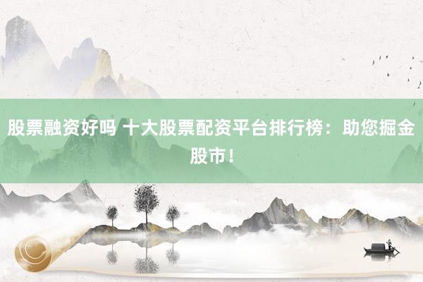 股票融資好嗎 十大股票配資平臺排行榜：助您掘金股市！