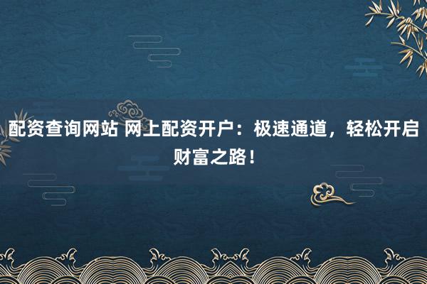 配資查詢網(wǎng)站 網(wǎng)上配資開戶：極速通道，輕松開啟財富之路！