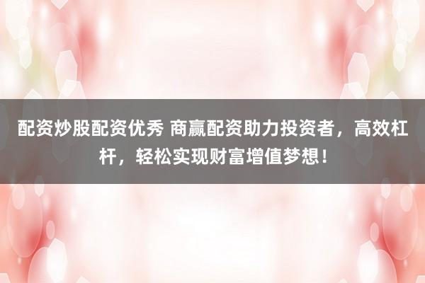 配資炒股配資優(yōu)秀 商贏(yíng)配資助力投資者，高效杠桿，輕松實(shí)現(xiàn)財(cái)富增值夢(mèng)想！