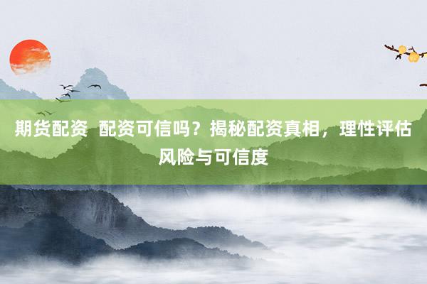 期貨配資  配資可信嗎？揭秘配資真相，理性評(píng)估風(fēng)險(xiǎn)與可信度