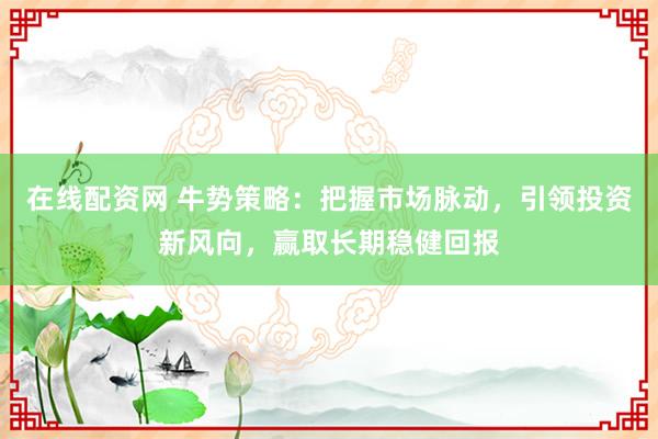 在線(xiàn)配資網(wǎng) 牛勢(shì)策略：把握市場(chǎng)脈動(dòng)，引領(lǐng)投資新風(fēng)向，贏(yíng)取長(zhǎng)期穩(wěn)健回報(bào)