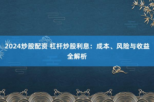 2024炒股配資 杠桿炒股利息：成本、風(fēng)險(xiǎn)與收益全解析
