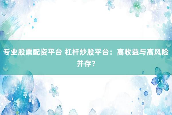 專業(yè)股票配資平臺 杠桿炒股平臺：高收益與高風(fēng)險并存？