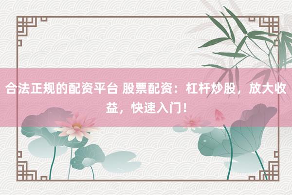 合法正規(guī)的配資平臺(tái) 股票配資：杠桿炒股，放大收益，快速入門(mén)！