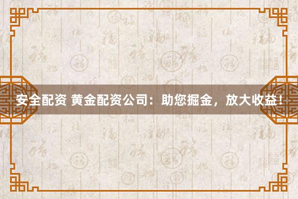 安全配資 黃金配資公司：助您掘金，放大收益！