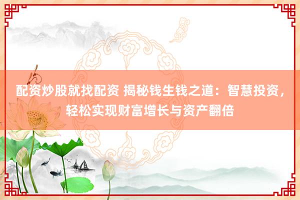 配資炒股就找配資 揭秘錢生錢之道：智慧投資，輕松實現(xiàn)財富增長與資產(chǎn)翻倍