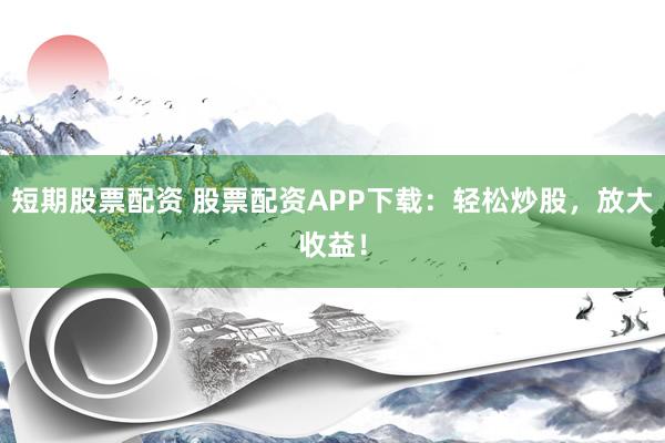 短期股票配資 股票配資APP下載：輕松炒股，放大收益！