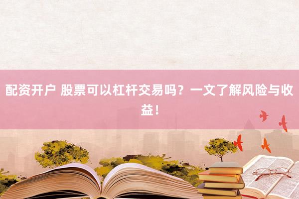 配資開戶 股票可以杠桿交易嗎？一文了解風(fēng)險(xiǎn)與收益！