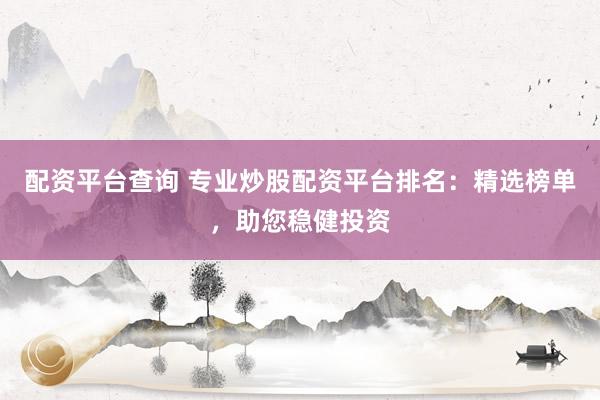 配資平臺查詢 專業(yè)炒股配資平臺排名：精選榜單，助您穩(wěn)健投資