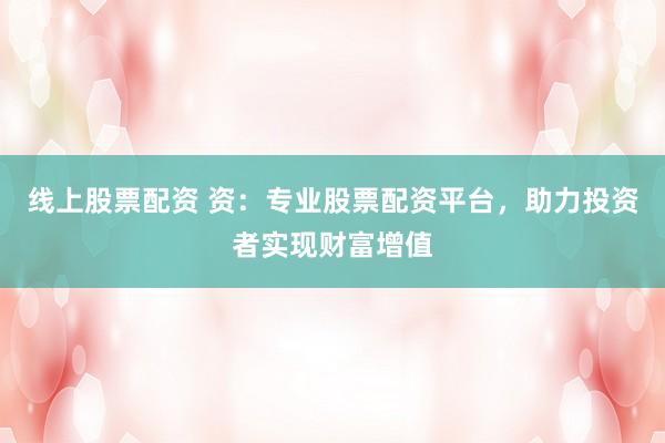 線上股票配資 資：專業(yè)股票配資平臺，助力投資者實現(xiàn)財富增值