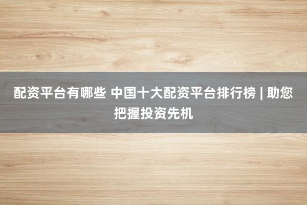 配資平臺有哪些 中國十大配資平臺排行榜 | 助您把握投資先機(jī)