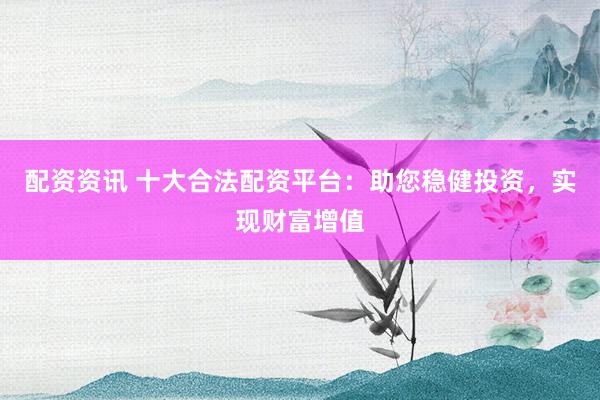 配資資訊 十大合法配資平臺：助您穩(wěn)健投資，實現(xiàn)財富增值