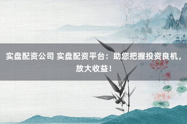 實(shí)盤(pán)配資公司 實(shí)盤(pán)配資平臺(tái)：助您把握投資良機(jī)，放大收益！