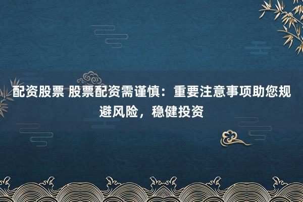 配資股票 股票配資需謹(jǐn)慎：重要注意事項(xiàng)助您規(guī)避風(fēng)險(xiǎn)，穩(wěn)健投資