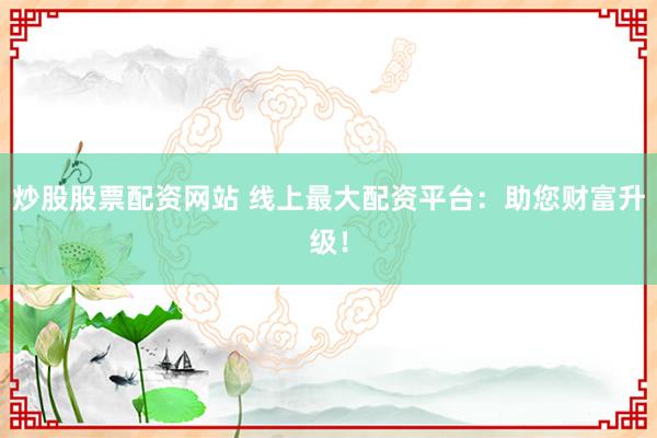炒股股票配資網站 線上最大配資平臺：助您財富升級！