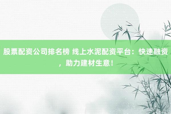 股票配資公司排名榜 線上水泥配資平臺：快速融資，助力建材生意！
