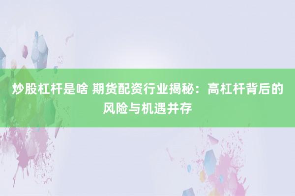 炒股杠桿是啥 期貨配資行業(yè)揭秘：高杠桿背后的風險與機遇并存