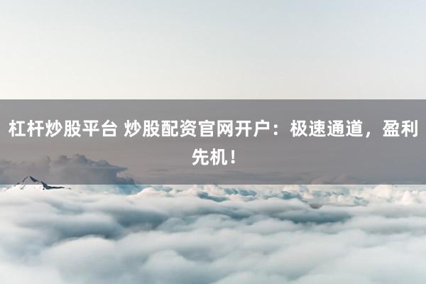 杠桿炒股平臺 炒股配資官網(wǎng)開戶：極速通道，盈利先機！
