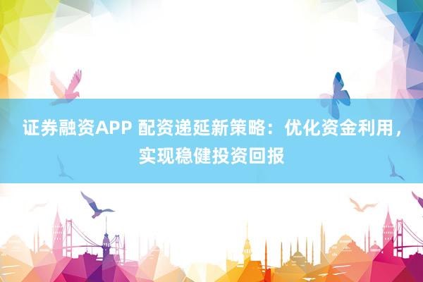 證券融資APP 配資遞延新策略：優(yōu)化資金利用，實(shí)現(xiàn)穩(wěn)健投資回報(bào)