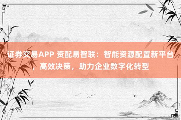 證券交易APP 資配易智聯(lián)：智能資源配置新平臺，高效決策，助力企業(yè)數(shù)字化轉(zhuǎn)型