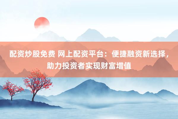 配資炒股免費 網(wǎng)上配資平臺：便捷融資新選擇，助力投資者實現(xiàn)財富增值