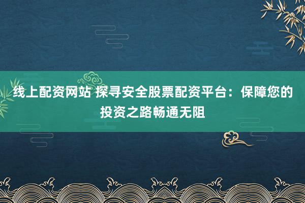 線上配資網(wǎng)站 探尋安全股票配資平臺(tái)：保障您的投資之路暢通無阻