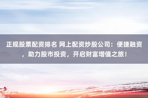 正規(guī)股票配資排名 網(wǎng)上配資炒股公司：便捷融資，助力股市投資，開啟財富增值之旅！