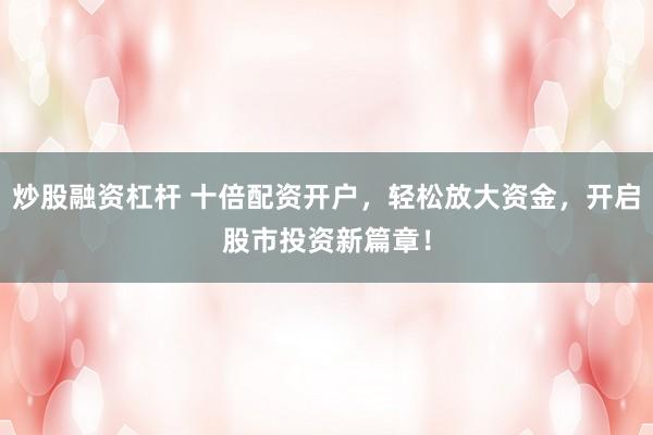 炒股融資杠桿 十倍配資開戶，輕松放大資金，開啟股市投資新篇章！