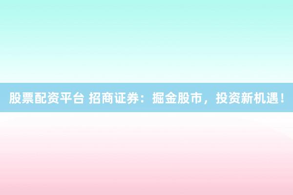 股票配資平臺 招商證券：掘金股市，投資新機(jī)遇！