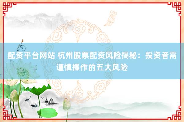 配資平臺網站 杭州股票配資風險揭秘：投資者需謹慎操作的五大風險