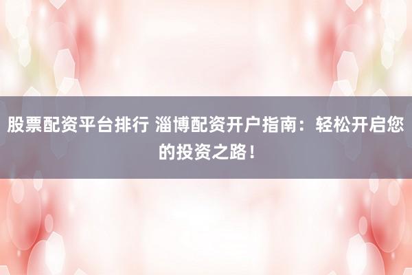 股票配資平臺(tái)排行 淄博配資開(kāi)戶指南：輕松開(kāi)啟您的投資之路！