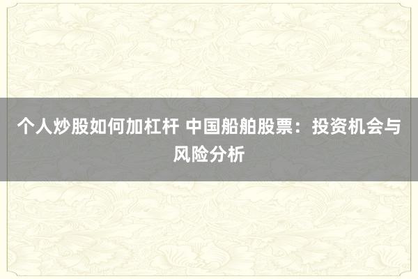 個(gè)人炒股如何加杠桿 中國船舶股票：投資機(jī)會與風(fēng)險(xiǎn)分析