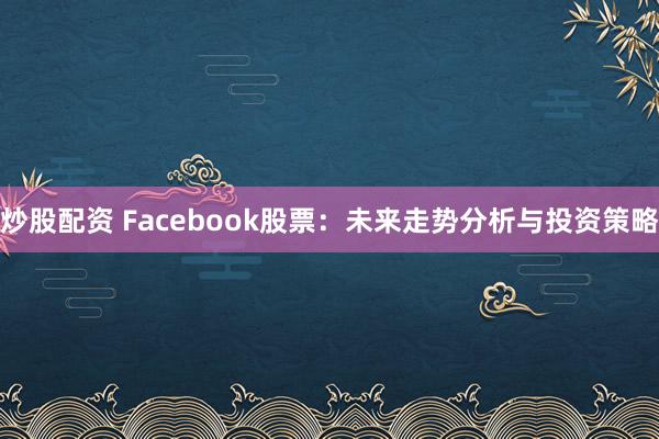 炒股配資 Facebook股票：未來走勢(shì)分析與投資策略