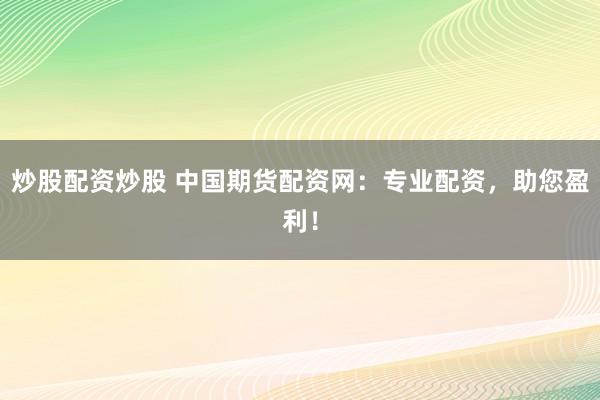 炒股配資炒股 中國期貨配資網(wǎng)：專業(yè)配資，助您盈利！