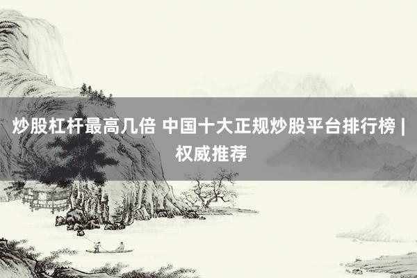 炒股杠桿最高幾倍 中國十大正規(guī)炒股平臺排行榜 | 權(quán)威推薦