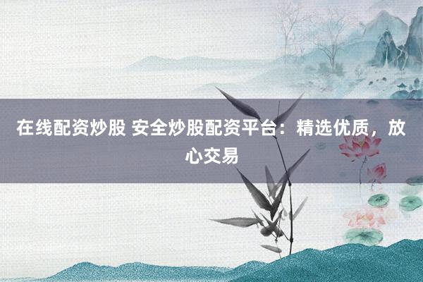 在線配資炒股 安全炒股配資平臺：精選優(yōu)質(zhì)，放心交易