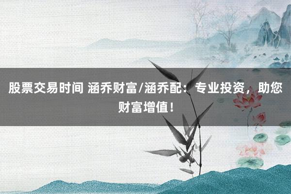 股票交易時間 涵喬財富/涵喬配：專業(yè)投資，助您財富增值！