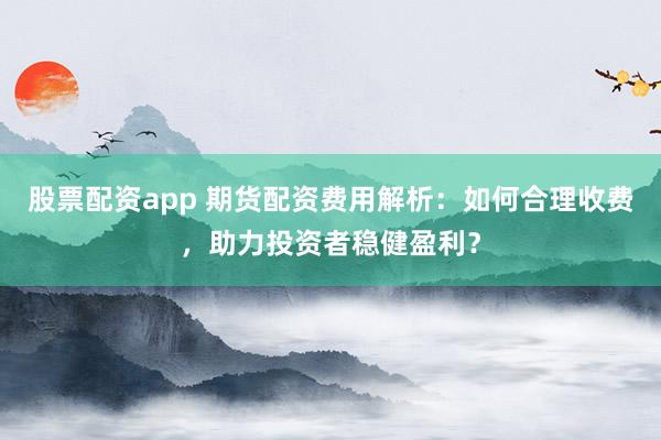 股票配資app 期貨配資費用解析：如何合理收費，助力投資者穩(wěn)健盈利？