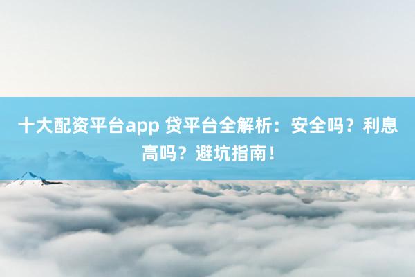 十大配資平臺(tái)app 貸平臺(tái)全解析：安全嗎？利息高嗎？避坑指南！
