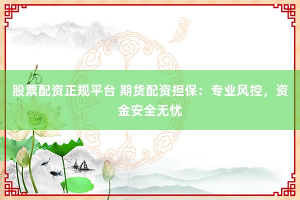 股票配資正規(guī)平臺(tái) 期貨配資擔(dān)保：專業(yè)風(fēng)控，資金安全無憂