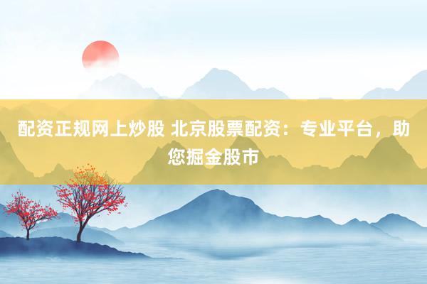 配資正規(guī)網(wǎng)上炒股 北京股票配資：專業(yè)平臺，助您掘金股市