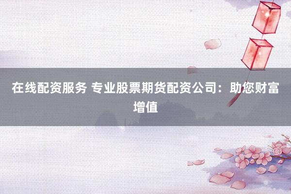 在線配資服務(wù) 專業(yè)股票期貨配資公司：助您財富增值