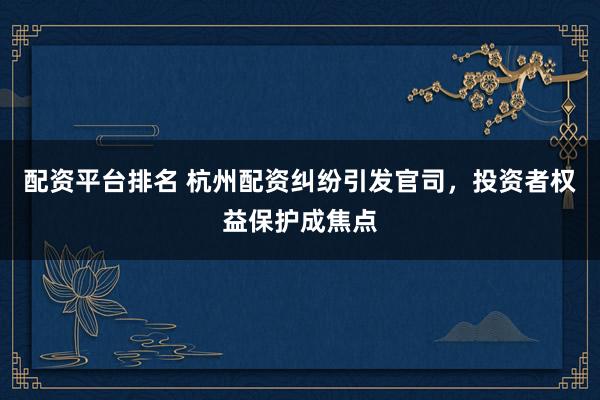 配資平臺排名 杭州配資糾紛引發(fā)官司，投資者權(quán)益保護成焦點