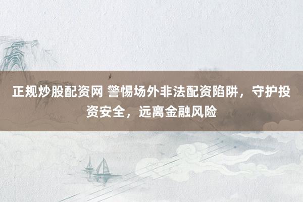 正規(guī)炒股配資網(wǎng) 警惕場外非法配資陷阱，守護(hù)投資安全，遠(yuǎn)離金融風(fēng)險
