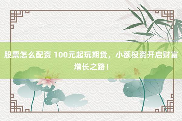 股票怎么配資 100元起玩期貨，小額投資開啟財(cái)富增長之路！