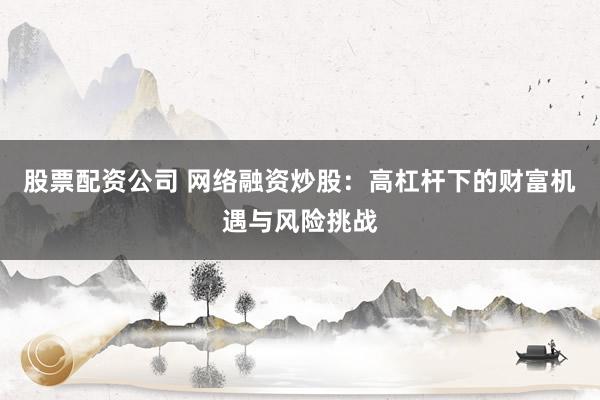 股票配資公司 網(wǎng)絡融資炒股：高杠桿下的財富機遇與風險挑戰(zhàn)