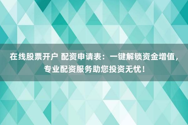 在線股票開戶 配資申請(qǐng)表：一鍵解鎖資金增值，專業(yè)配資服務(wù)助您投資無憂！