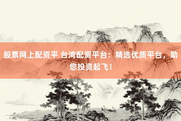 股票網(wǎng)上配資平 臺灣配資平臺：精選優(yōu)質(zhì)平臺，助您投資起飛！