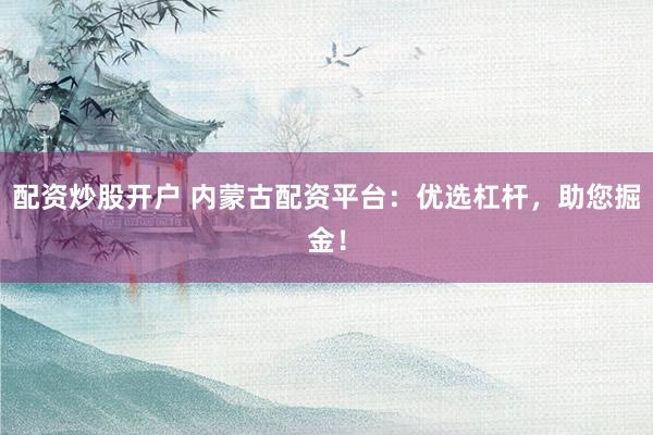 配資炒股開戶 內(nèi)蒙古配資平臺(tái)：優(yōu)選杠桿，助您掘金！